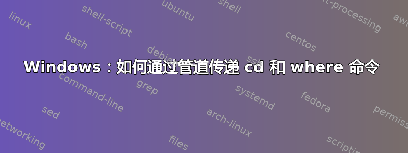 Windows：如何通过管道传递 cd 和 where 命令