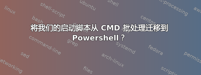 将我们的启动脚本从 CMD 批处理迁移到 Powershell？