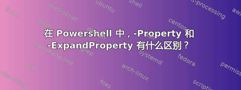 在 Powershell 中，-Property 和 -ExpandProperty 有什么区别？