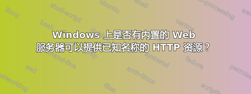 Windows 上是否有内置的 Web 服务器可以提供已知名称的 HTTP 资源？