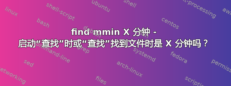 find mmin X 分钟 - 启动“查找”时或“查找”找到文件时是 X 分钟吗？