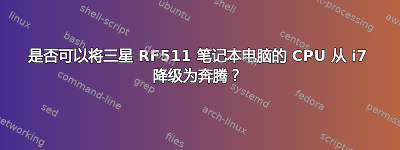 是否可以将三星 RF511 笔记本电脑的 CPU 从 i7 降级为奔腾？