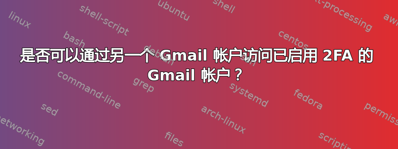 是否可以通过另一个 Gmail 帐户访问已启用 2FA 的 Gmail 帐户？