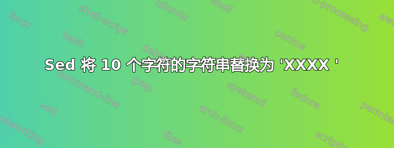 Sed 将 10 个字符的字符串替换为 'XXXX ' 