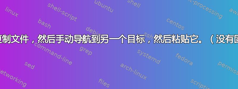 我如何只复制文件，然后手动导航到另一个目标，然后粘贴它。（没有固定路径）