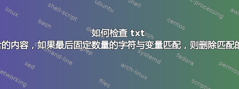 如何检查 txt 文件包含的内容，如果最后固定数量的字符与变量匹配，则删除匹配的字符？