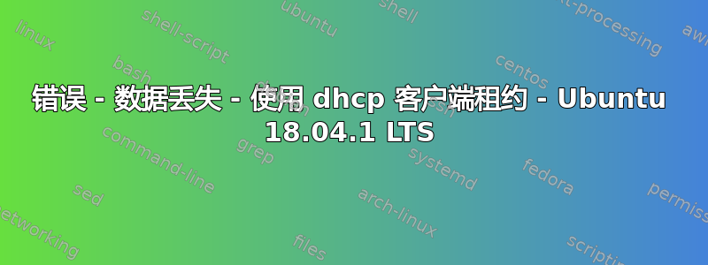 错误 - 数据丢失 - 使用 dhcp 客户端租约 - Ubuntu 18.04.1 LTS