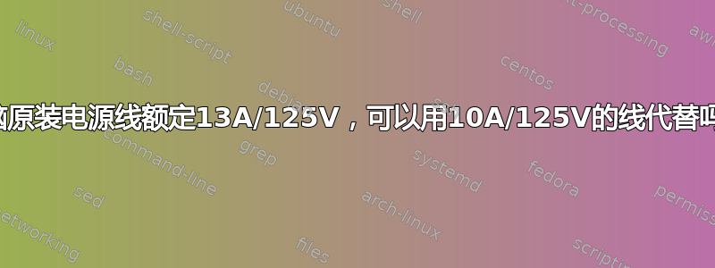 电脑原装电源线额定13A/125V，可以用10A/125V的线代替吗？