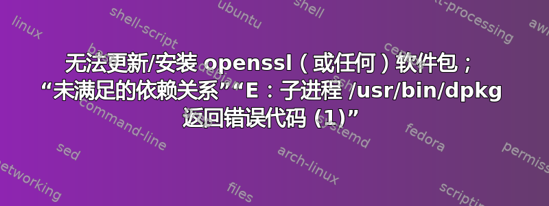 无法更新/安装 openssl（或任何）软件包； “未满足的依赖关系”“E：子进程 /usr/bin/dpkg 返回错误代码 (1)”