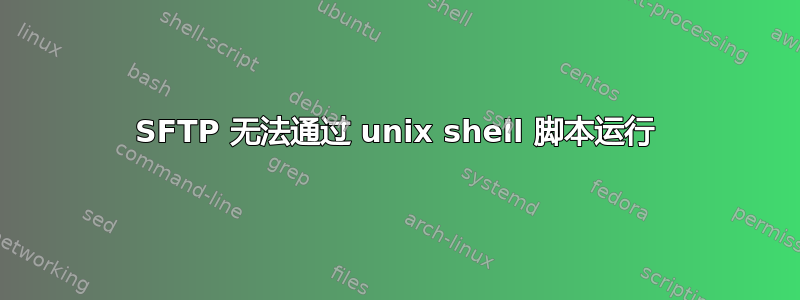 SFTP 无法通过 unix shell 脚本运行