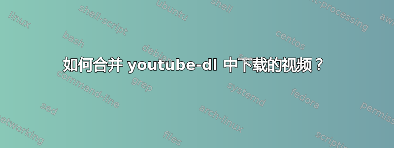 如何合并 youtube-dl 中下载的视频？