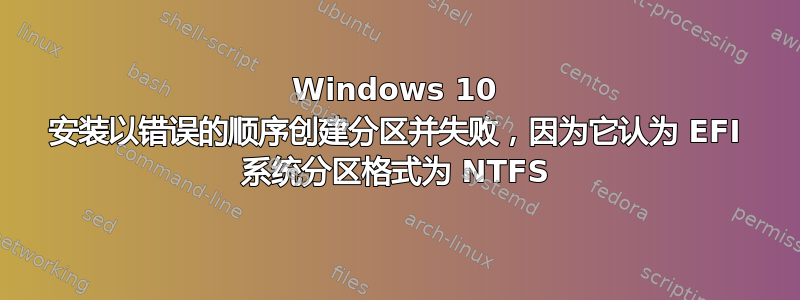 Windows 10 安装以错误的顺序创建分区并失败，因为它认为 EFI 系统分区格式为 NTFS