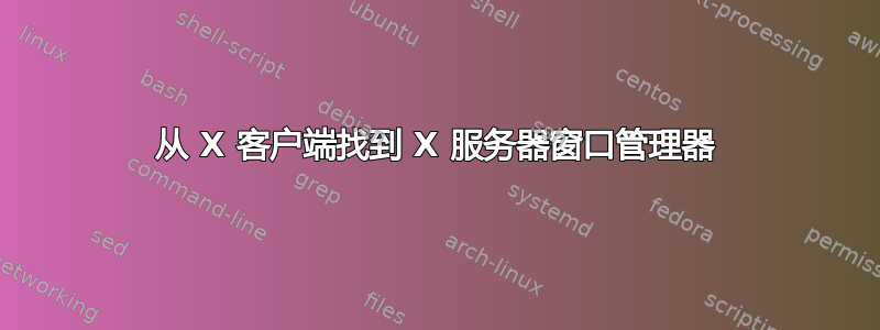 从 X 客户端找到 X 服务器窗口管理器