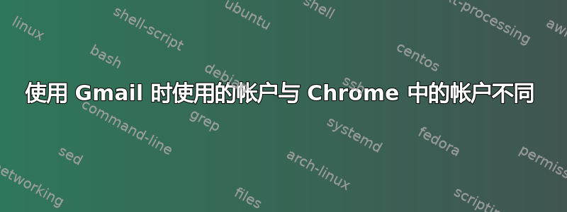 使用 Gmail 时使用的帐户与 Chrome 中的帐户不同