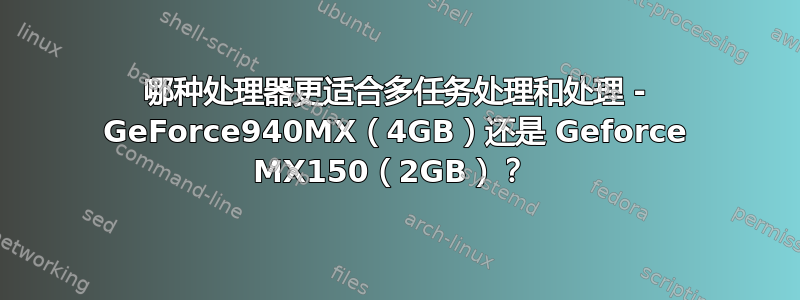 哪种处理器更适合多任务处理和处理 - GeForce940MX（4GB）还是 Geforce MX150（2GB）？ 