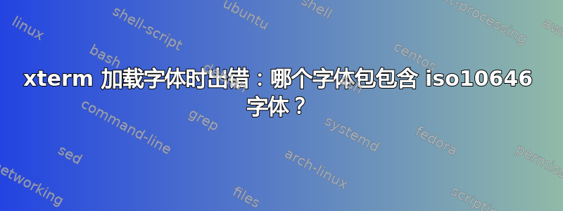 xterm 加载字体时出错：哪个字体包包含 iso10646 字体？