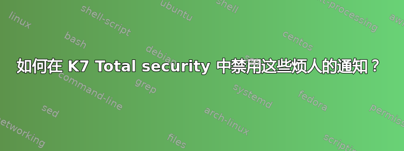 如何在 K7 Total security 中禁用这些烦人的通知？