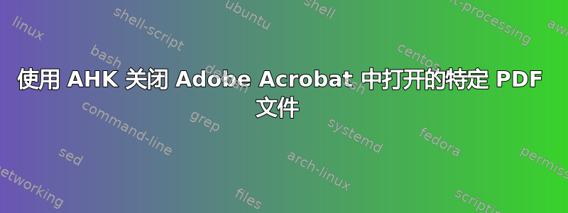 使用 AHK 关闭 Adob​​e Acrobat 中打开的特定 PDF 文件 