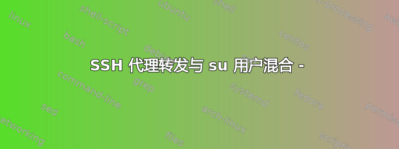 SSH 代理转发与 su 用户混合 -