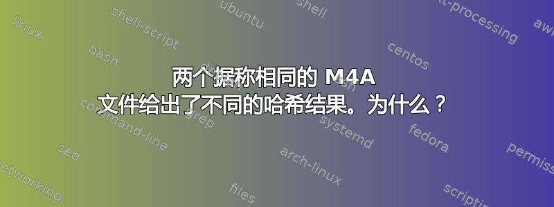 两个据称相同的 M4A 文件给出了不同的哈希结果。为什么？