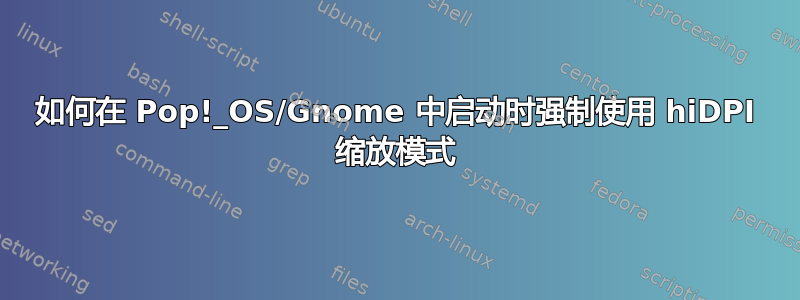 如何在 Pop!_OS/Gnome 中启动时强制使用 hiDPI 缩放模式