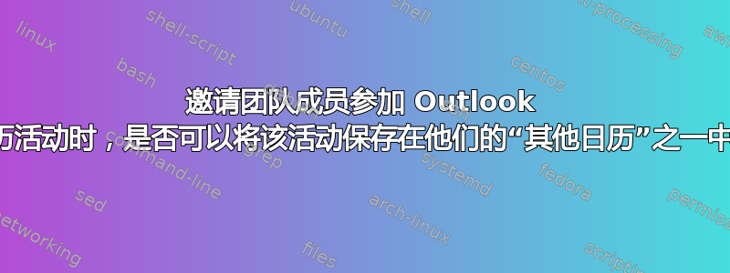 邀请团队成员参加 Outlook 日历活动时，是否可以将该活动保存在他们的“其他日历”之一中？