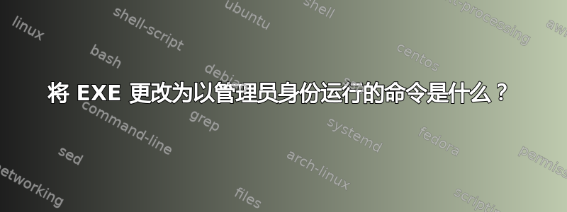 将 EXE 更改为以管理员身份运行的命令是什么？