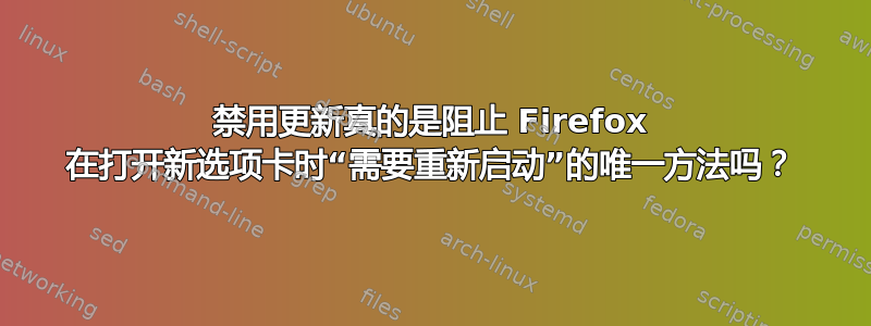 禁用更新真的是阻止 Firefox 在打开新选项卡时“需要重新启动”的唯一方法吗？