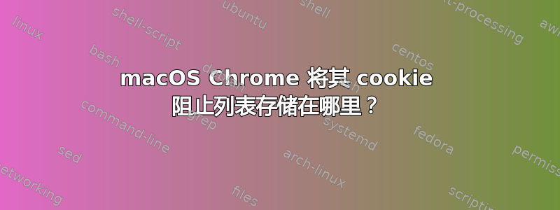 macOS Chrome 将其 cookie 阻止列表存储在哪里？
