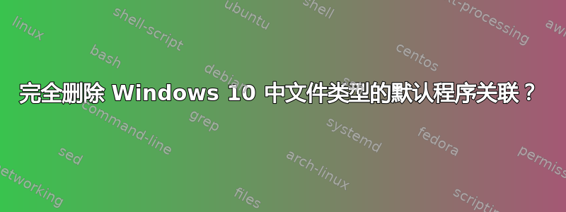 完全删除 Windows 10 中文件类型的默认程序关联？