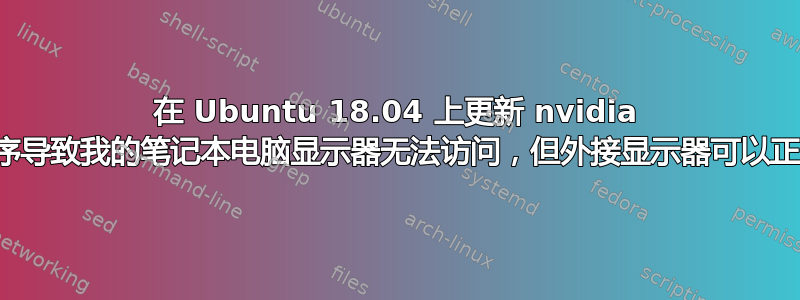 在 Ubuntu 18.04 上更新 nvidia 驱动程序导致我的笔记本电脑显示器无法访问，但外接显示器可以正常工作