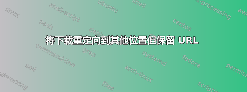 将下载重定向到其他位置但保留 URL