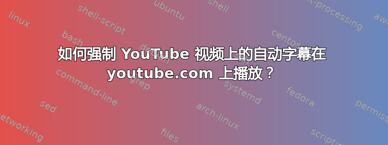 如何强制 YouTube 视频上的自动字幕在 youtube.com 上播放？