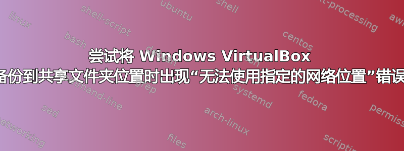 尝试将 Windows VirtualBox 备份到共享文件夹位置时出现“无法使用指定的网络位置”错误