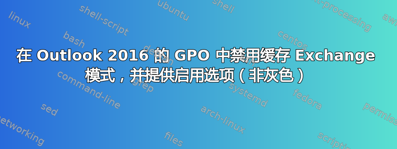 在 Outlook 2016 的 GPO 中禁用缓存 Exchange 模式，并提供启用选项（非灰色）