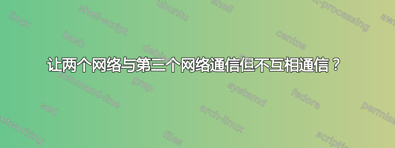 让两个网络与第三个网络通信但不互相通信？