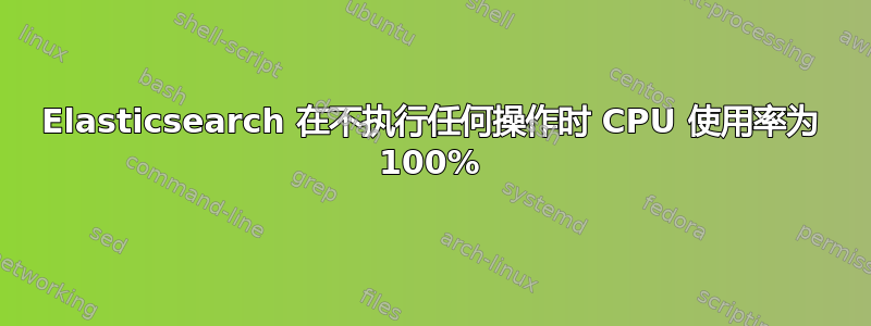 Elasticsearch 在不执行任何操作时 CPU 使用率为 100%