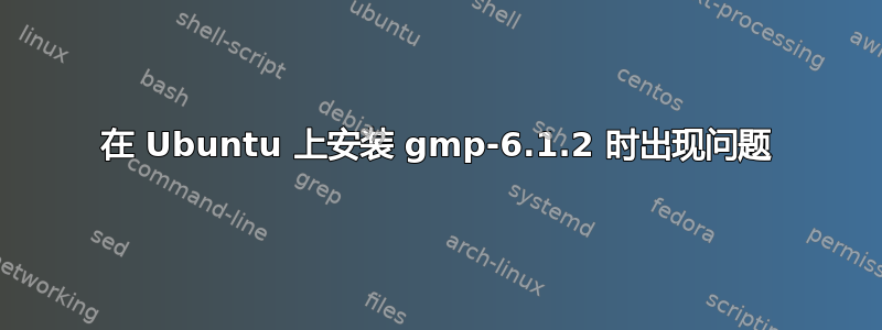 在 Ubuntu 上安装 gmp-6.1.2 时出现问题