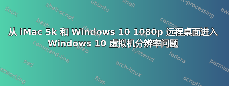 从 iMac 5k 和 Windows 10 1080p 远程桌面进入 Windows 10 虚拟机分辨率问题