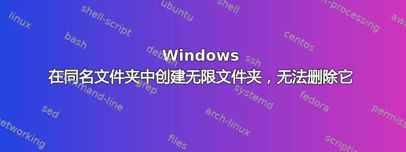 Windows 在同名文件夹中创建无限文件夹，无法删除它