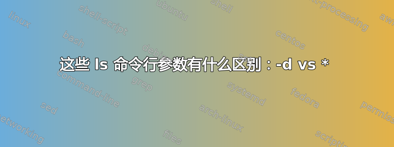 这些 ls 命令行参数有什么区别：-d vs *