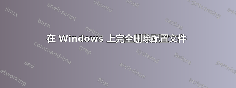 在 Windows 上完全删除配置文件