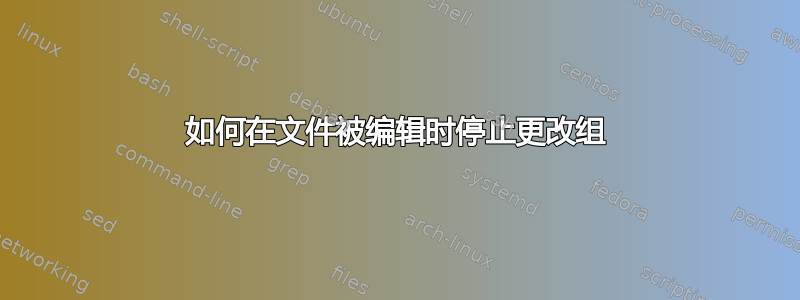 如何在文件被编辑时停止更改组