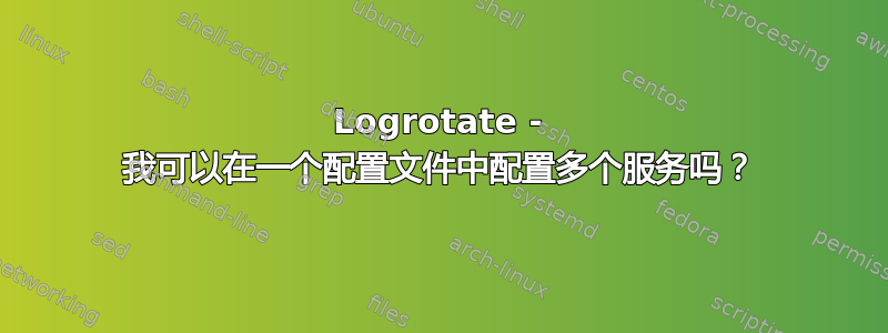 Logrotate - 我可以在一个配置文件中配置多个服务吗？