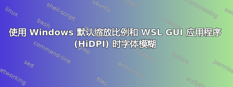 使用 Windows 默认缩放比例和 WSL GUI 应用程序 (HiDPI) 时字体模糊