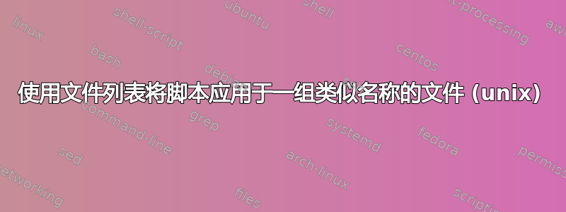 使用文件列表将脚本应用于一组类似名称的文件 (unix)