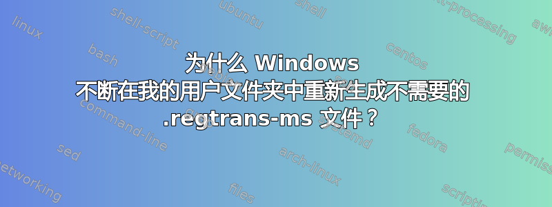 为什么 Windows 不断在我的用户文件夹中重新生成不需要的 .regtrans-ms 文件？