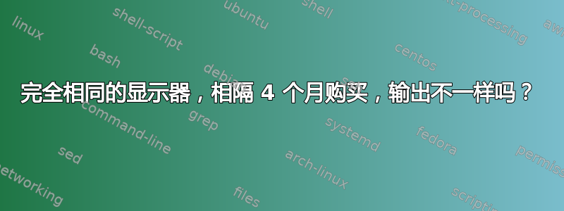 完全相同的显示器，相隔 4 个月购买，输出不一样吗？