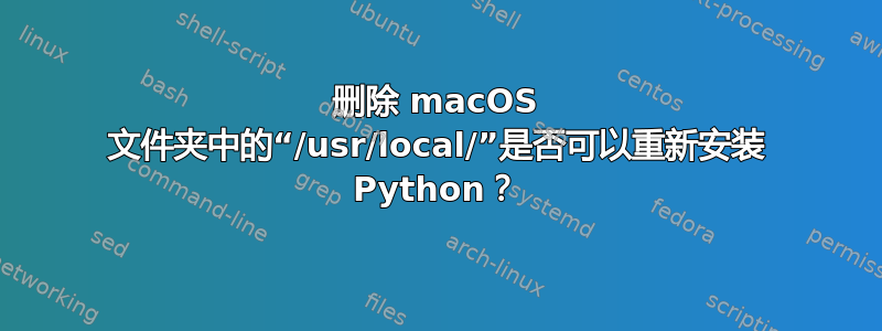 删除 macOS 文件夹中的“/usr/local/”是否可以重新安装 Python？