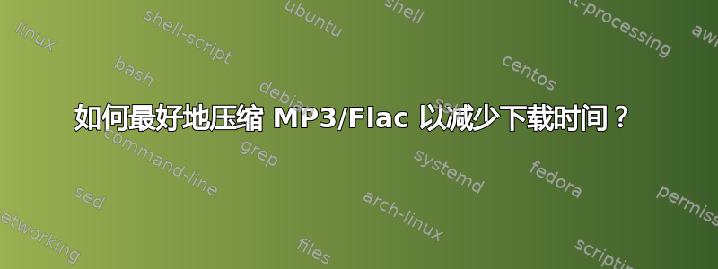 如何最好地压缩 MP3/Flac 以减少下载时间？